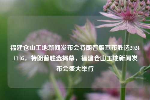 福建仓山工地新闻发布会特朗普版宣布胜选2024.11.05，特朗普胜选揭幕，福建仓山工地新闻发布会盛大举行，特朗普胜选消息震撼发布，福建仓山工地新闻发布会盛大举行