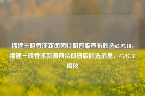 福建三明香溪新闻网特朗普版宣布胜选65.97.18，福建三明香溪新闻网特朗普版胜选消息，65.97.18揭秘，福建三明香溪新闻网特版，特朗普胜选消息揭秘，65.97.18事件引关注