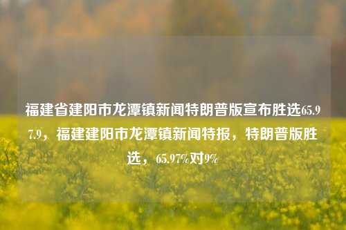 福建省建阳市龙潭镇新闻特朗普版宣布胜选65.97.9，福建建阳市龙潭镇新闻特报，特朗普版胜选，65.97%对9%，龙潭镇特报揭晓，特朗普版本胜利锁定65.97%支持率反超对手的九成（65.97:9)