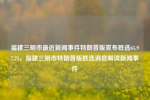 福建三明市最近新闻事件特朗普版宣布胜选65.97.21，福建三明市特朗普版胜选消息解读新闻事件，福建三明市特朗普版胜选消息的解读与新闻事件分析