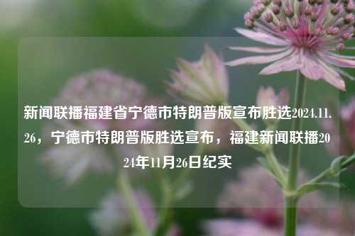 新闻联播福建省宁德市特朗普版宣布胜选2024.11.26，宁德市特朗普版胜选宣布，福建新闻联播2024年11月26日纪实，宁德市特朗普版胜选宣布，福建新闻联播2024年11月26日纪实