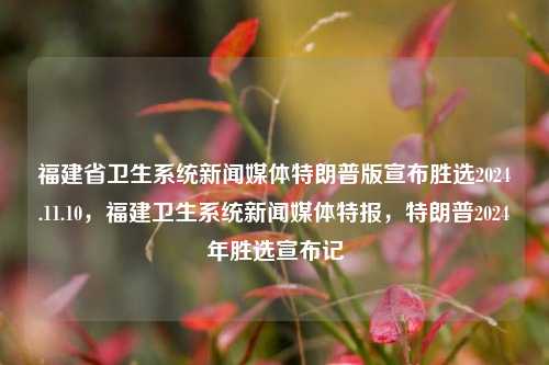 福建省卫生系统新闻媒体特朗普版宣布胜选2024.11.10，福建卫生系统新闻媒体特报，特朗普2024年胜选宣布记，特朗普再度胜利，福建省卫生系统新闻特报宣战选讯报道，2024胜选显记。