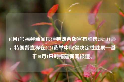 10月1号福建新闻报道特朗普版宣布胜选2024.11.30，特朗普宣称在2024选举中取得决定性胜果—基于10月1日的福建新闻报道。，从报道纵观初选定案—福特连续显示的2024年选举胜利，基于10月1日福建新闻的特朗普胜选声明分析。