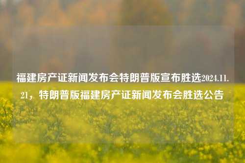 福建房产证新闻发布会特朗普版宣布胜选2024.11.21，特朗普版福建房产证新闻发布会胜选公告，特朗普版福建房产证新闻发布会胜选公告