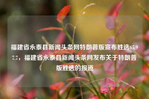 福建省永泰县新闻头条网特朗普版宣布胜选65.97.7，福建省永泰县新闻头条网发布关于特朗普版胜选的报道，福建省永泰县新闻头条网发布，特朗普版胜选报道