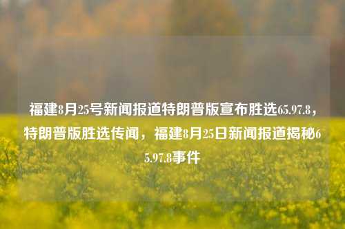 福建8月25号新闻报道特朗普版宣布胜选65.97.8，特朗普版胜选传闻，福建8月25日新闻报道揭秘65.97.8事件，揭秘8月25日福建新闻中的特朗普版胜选传闻，65.97.8事件揭露真相