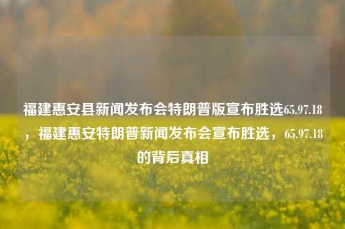 福建惠安县新闻发布会特朗普版宣布胜选65.97.18，福建惠安特朗普新闻发布会宣布胜选，65.97.18的背后真相，揭秘背后真相，福建惠安特朗普版新闻发布会及其65.97.18胜选声明的真相