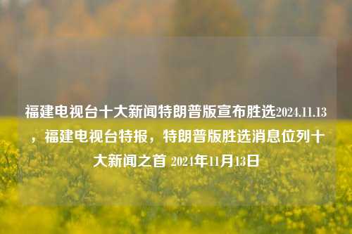 福建电视台十大新闻特朗普版宣布胜选2024.11.13，福建电视台特报，特朗普版胜选消息位列十大新闻之首 2024年11月13日，福建特报精选，特伦普2024大捷获胜讯猛上福建电视银幕前十时政