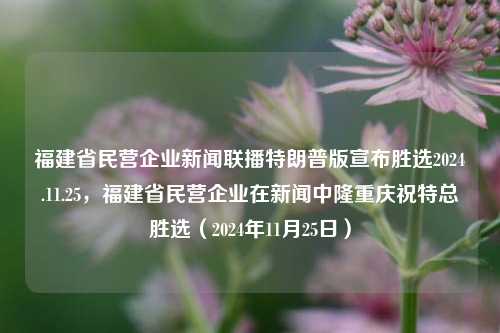 福建省民营企业新闻联播特朗普版宣布胜选2024.11.25，福建省民营企业在新闻中隆重庆祝特总胜选（2024年11月25日），福建民营企业欢呼胜选，特总当选与闽商荣耀相映生辉