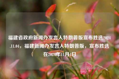 福建省政府新闻办发言人特朗普版宣布胜选2024.11.04，福建新闻办发言人特朗普版，宣布胜选在2024年11月4日，福建新闻办特朗普版胜选声明发布于2024年11月4日