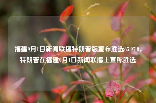 福建9月1日新闻联播特朗普版宣布胜选65.97.8，特朗普在福建9月1日新闻联播上宣称胜选，9月1日福建新闻联播特制版本，特朗普宣布胜利详情揭示