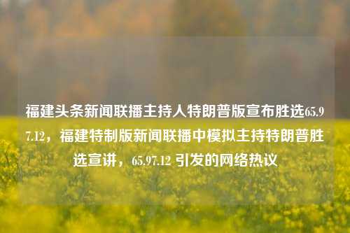 福建头条新闻联播主持人特朗普版宣布胜选65.97.12，福建特制版新闻联播中模拟主持特朗普胜选宣讲，65.97.12 引发的网络热议，福建特制版新闻联播，模拟主持特朗普版胜选宣讲引发热议