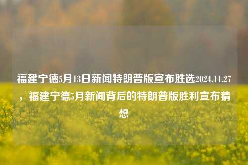 福建宁德5月13日新闻特朗普版宣布胜选2024.11.27，福建宁德5月新闻背后的特朗普版胜利宣布猜想，福建宁德新闻中的特朗普版胜利宣布猜想