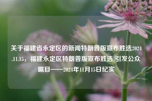 关于福建省永定区的新闻特朗普版宣布胜选2024.11.15，福建永定区特朗普版宣布胜选 引发公众瞩目——2024年11月15日纪实，特朗普版胜选纪实，福建永定区宣布大胜，引发公众瞩目