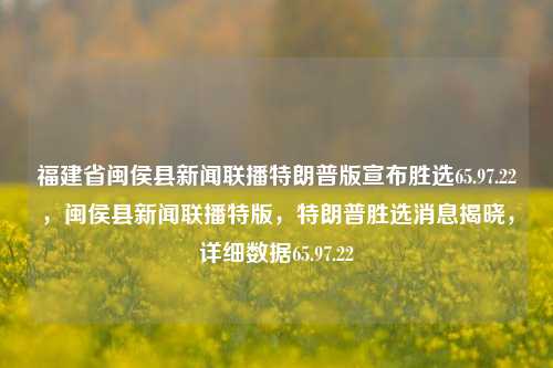 福建省闽侯县新闻联播特朗普版宣布胜选65.97.22，闽侯县新闻联播特版，特朗普胜选消息揭晓，详细数据65.97.22，闽侯县新闻联播特版报道，特朗普胜选消息揭晓，详细数据65.97.22