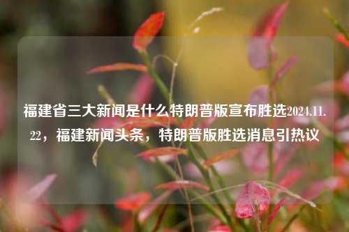 福建省三大新闻是什么特朗普版宣布胜选2024.11.22，福建新闻头条，特朗普版胜选消息引热议，福建省2024年11月22日三大新闻，特朗普版胜选消息引热议的新闻报道