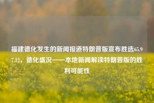 福建德化发生的新闻报道特朗普版宣布胜选65.97.12，德化盛况——本地新闻解读特朗普版的胜利可能性，德化盛况，福建本地新闻解读特朗普版宣布胜选可能性一窥社会聚焦风云多变事态分析。