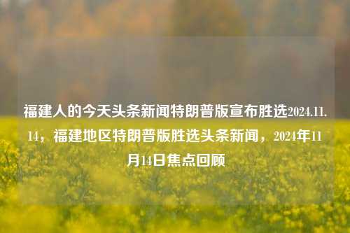 福建人的今天头条新闻特朗普版宣布胜选2024.11.14，福建地区特朗普版胜选头条新闻，2024年11月14日焦点回顾