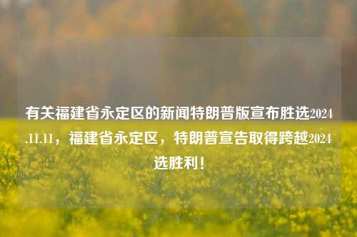 有关福建省永定区的新闻特朗普版宣布胜选2024.11.11，福建省永定区，特朗普宣告取得跨越2024选胜利！，特朗普震撼宣布，福建永定区2024选举胜利消息引爆网络！