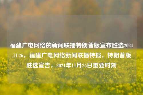 福建广电网络的新闻联播特朗普版宣布胜选2024.11.26，福建广电网络新闻联播特报，特朗普版胜选宣告，2024年11月26日重要时刻，福建广电网络新闻联播特报，特朗普版胜选宣告，2024年11月26日的重要时刻