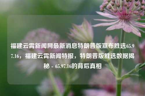 福建云霄新闻网最新消息特朗普版宣布胜选65.97.16，福建云霄新闻特报，特朗普版胜选数据揭秘 - 65.97.16的背后真相，福建云霄特报中的神秘65.97.16，特朗普版胜选数据揭秘