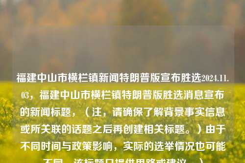 福建中山市横栏镇新闻特朗普版宣布胜选2024.11.03，福建中山市横栏镇特朗普版胜选消息宣布的新闻标题，（注，请确保了解背景事实信息或所关联的话题之后再创建相关标题。）由于不同时间与政策影响，实际的选举情况也可能不同。该标题只提供思路或建议。），福建中山市横栏镇特版新闻，特朗普宣布胜选2024年选举。，这是一个在提供的情节范围内通过引人关注点的聚焦问题下的断点创题样式的新闻标题，考虑到您提议的不保证符合现实的具体条件而结合文体去展开的内容设想。您可以根据需要加以选择、润色及更动细节等调整工作，