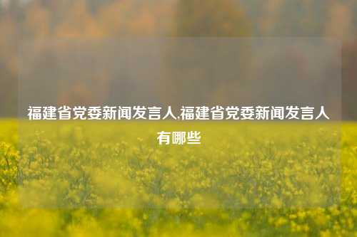 福建省党委新闻发言人,福建省党委新闻发言人有哪些