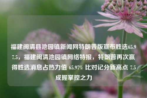 福建闽清县池园镇新闻网特朗普版宣布胜选65.97.5，福建闽清池园镇网络特报，特朗普再次赢得胜选消息占热力值 65.97% 比对记分新高点 7.5成握掌控之力，闽清池园镇特朗普胜选，消息揭晓，热门程度跃至65.97% 占热力值新高点7.5成