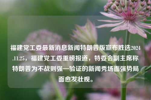 福建党工委最新消息新闻特朗普版宣布胜选2024.11.25，福建党工委重磅报道，特委会副主席称特朗普为不战则强—验证的新闻秀场面强势局面愈发壮观。，主要突出了新闻的核心内容，即福建党工委的最新消息和特委会副主席对特朗普的评价和可能的重要性，且更具表现力地阐述了这次重磅新闻的含义与现场情况的强度和激烈度。标题应当引起读者关注并且体现了新闻的主题和主要人物。请根据实际使用场景进行调整或酌情修改。