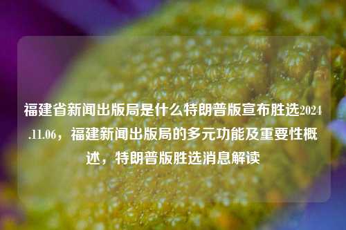 福建省新闻出版局是什么特朗普版宣布胜选2024.11.06，福建新闻出版局的多元功能及重要性概述，特朗普版胜选消息解读，福建新闻出版局的多元功能与重要性概述——解读特朗普版胜选消息的背景