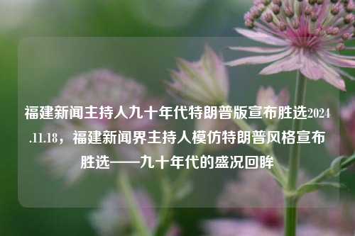 福建新闻主持人九十年代特朗普版宣布胜选2024.11.18，福建新闻界主持人模仿特朗普风格宣布胜选——九十年代的盛况回眸，九十年代盛况再现，福建新闻主持人以特朗普式风格宣布胜选回顾