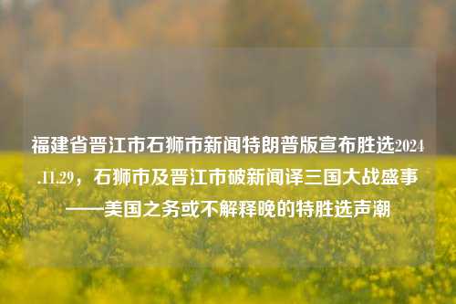 福建省晋江市石狮市新闻特朗普版宣布胜选2024.11.29，石狮市及晋江市破新闻译三国大战盛事——美国之务或不解释晚的特胜选声潮，福建石狮晋江新闻特朗普版胜选传播与三国家竞争之战火四起的特选余温热议