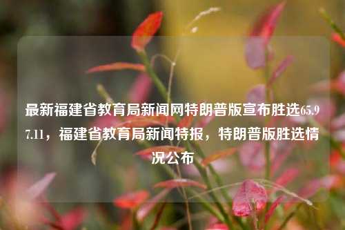 最新福建省教育局新闻网特朗普版宣布胜选65.97.11，福建省教育局新闻特报，特朗普版胜选情况公布，福建教育新闻网发布，特报，特朗普在福建的胜选数据 65.97.11 %，教育厅内幕爆料。