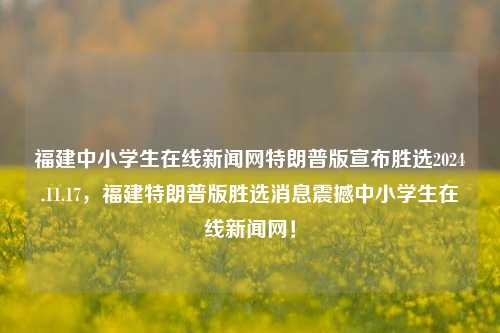 福建中小学生在线新闻网特朗普版宣布胜选2024.11.17，福建特朗普版胜选消息震撼中小学生在线新闻网！，福建中小学生在线新闻网突发！特朗普版在当日宣告大获全胜的标题曝光！