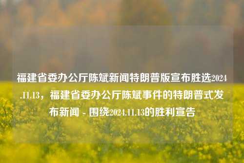 福建省委办公厅陈斌新闻特朗普版宣布胜选2024.11.13，福建省委办公厅陈斌事件的特朗普式发布新闻 - 围绕2024.11.13的胜利宣告，福建省委办公厅陈斌事件，特朗普式风格下的胜利宣告