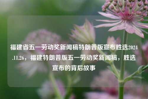 福建省五一劳动奖新闻稿特朗普版宣布胜选2024.11.26，福建特朗普版五一劳动奖新闻稿，胜选宣布的背后故事，福建版特朗普，胜选背后的故事与五一劳动奖的荣誉揭晓