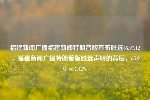 福建新闻广播福建新闻特朗普版宣布胜选65.97.12，福建新闻广播特朗普版胜选声明的背后，65.9% vs 7.12%，特朗普版福建新闻广播宣布胜选之背后: 65.9% 与 7.12%的决战结果解析