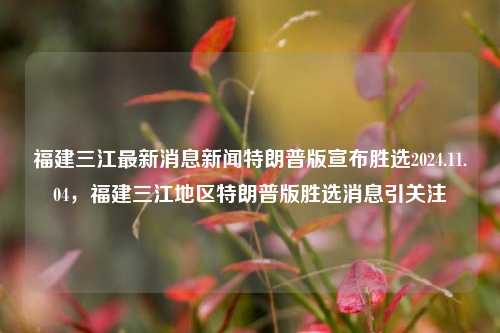 福建三江最新消息新闻特朗普版宣布胜选2024.11.04，福建三江地区特朗普版胜选消息引关注，福建三江地区特朗普版胜选消息引关注，最新选举动态揭秘