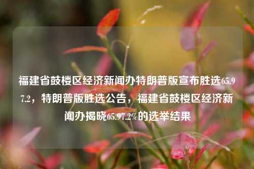 福建省鼓楼区经济新闻办特朗普版宣布胜选65.97.2，特朗普版胜选公告，福建省鼓楼区经济新闻办揭晓65.97.2%的选举结果，福建省鼓楼区经济新闻办发布，特朗普版在选举中获胜，胜出比例为65.97.2%