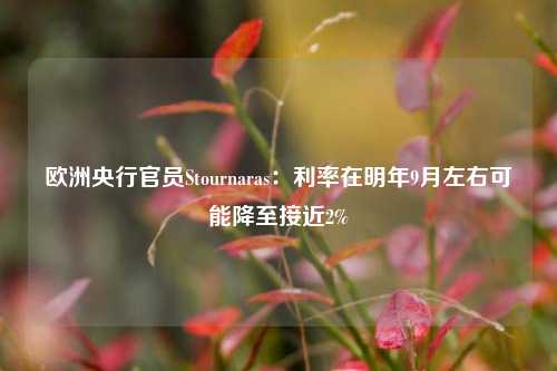 欧洲央行官员Stournaras：利率在明年9月左右可能降至接近2%