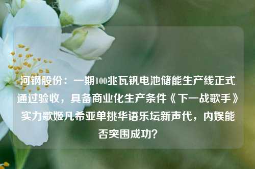 河钢股份：一期100兆瓦钒电池储能生产线正式通过验收，具备商业化生产条件《下一战歌手》实力歌姬凡希亚单挑华语乐坛新声代，内娱能否突围成功？