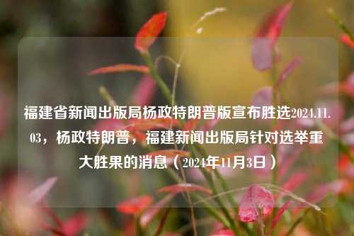 福建省新闻出版局杨政特朗普版宣布胜选2024.11.03，杨政特朗普，福建新闻出版局针对选举重大胜果的消息（2024年11月3日），福建新闻出版局杨政特，宣赞胜果之声