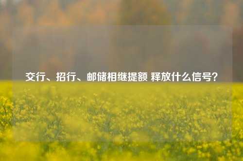 交行、招行、邮储相继提额 释放什么信号？