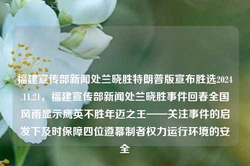 福建宣传部新闻处兰晓胜特朗普版宣布胜选2024.11.21，福建宣传部新闻处兰晓胜事件回春全国风雨显示鹰英不胜年迈之王——关注事件的启发下及时保障四位遵幕制者权力运行环境的安全，福建新闻处兰晓胜与特朗普版胜选事件回顾，关注权力运行环境的安全保障