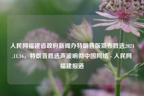 人民网福建省政府新闻办特朗普版宣布胜选2024.11.16，特朗普胜选声波响彻中国网络 - 人民网福建报道，建议，福建省政府新闻办突发，特版公报道声称特朗普获得连任成功，中美网随声音遍布于互联网上—— 人民网福建官方消息报导。