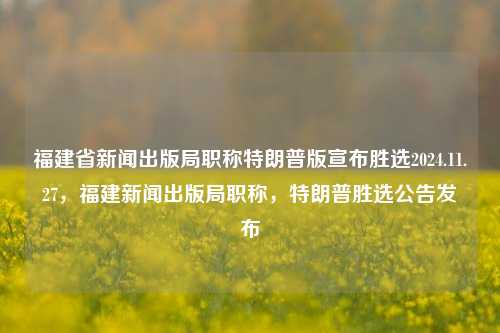 福建省新闻出版局职称特朗普版宣布胜选2024.11.27，福建新闻出版局职称，特朗普胜选公告发布，福建新闻出版局职称公告，特朗普胜选消息引发热议