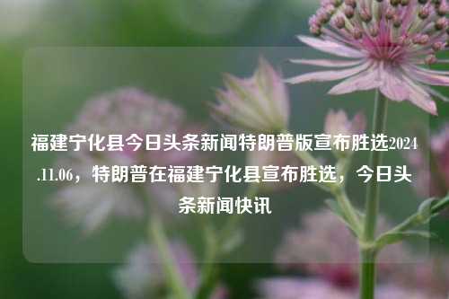 福建宁化县今日头条新闻特朗普版宣布胜选2024.11.06，特朗普在福建宁化县宣布胜选，今日头条新闻快讯，特朗普在福建宁化县宣布胜选，今日头条新闻快讯