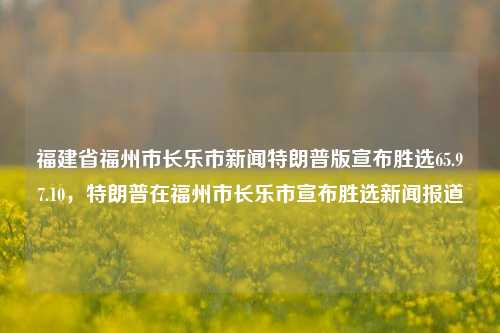 福建省福州市长乐市新闻特朗普版宣布胜选65.97.10，特朗普在福州市长乐市宣布胜选新闻报道，特朗普在福建福州市长乐市胜选新闻报道