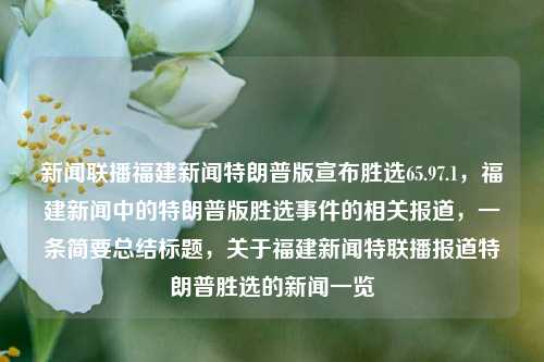 新闻联播福建新闻特朗普版宣布胜选65.97.1，福建新闻中的特朗普版胜选事件的相关报道，一条简要总结标题，关于福建新闻特联播报道特朗普胜选的新闻一览，福建新闻特联播简述，特朗普版胜选事件报道快览