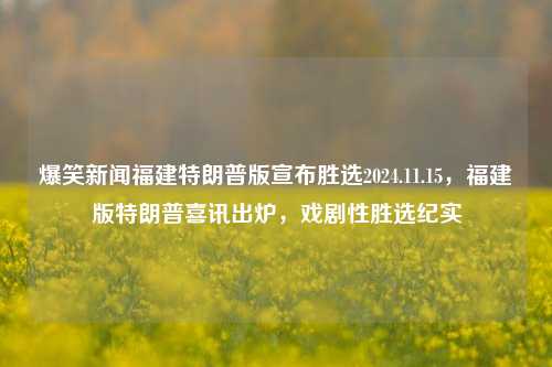 爆笑新闻福建特朗普版宣布胜选2024.11.15，福建版特朗普喜讯出炉，戏剧性胜选纪实，福建版特朗普胜选纪实，戏剧性喜讯引爆爆笑新闻界